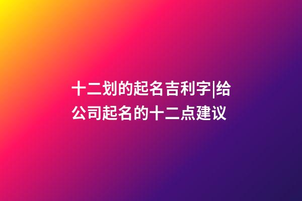 十二划的起名吉利字|给公司起名的十二点建议-第1张-公司起名-玄机派